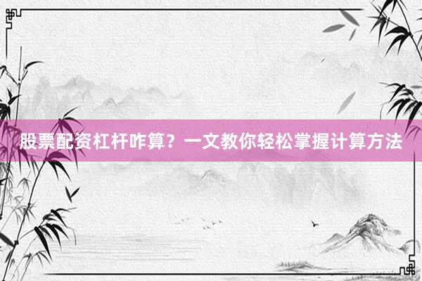股票配资杠杆咋算？一文教你轻松掌握计算方法