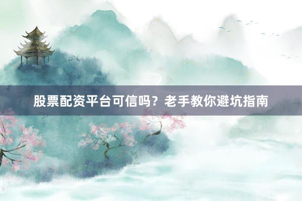 股票配资平台可信吗？老手教你避坑指南