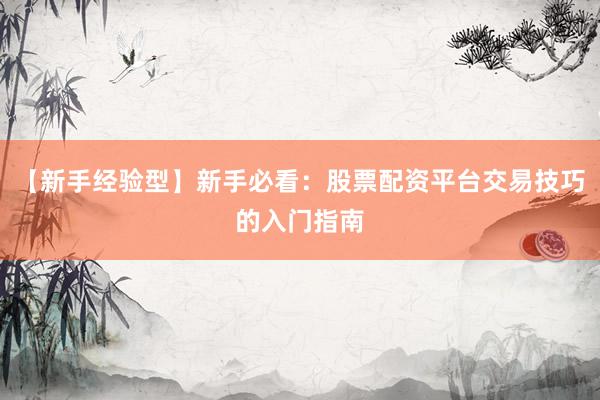 【新手经验型】新手必看：股票配资平台交易技巧的入门指南