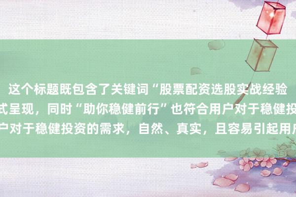 这个标题既包含了关键词“股票配资选股实战经验”，又以实战总结的形式呈现，同时“助你稳健前行”也符合用户对于稳健投资的需求，自然、真实，且容易引起用户的点击兴趣。