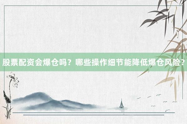 股票配资会爆仓吗？哪些操作细节能降低爆仓风险？