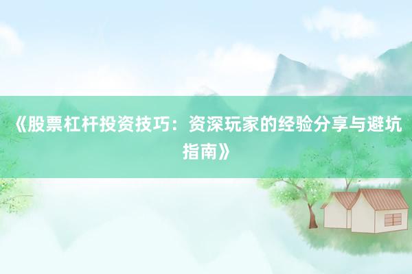 《股票杠杆投资技巧：资深玩家的经验分享与避坑指南》