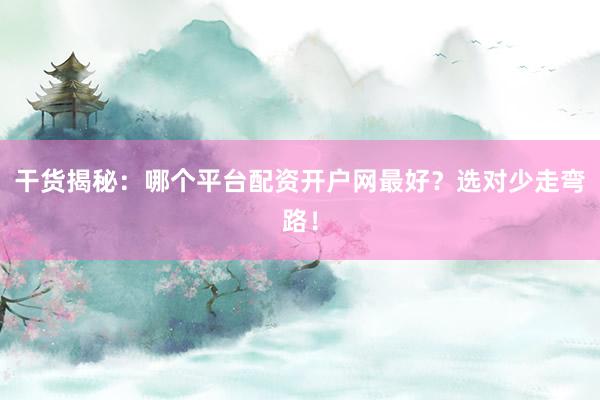 干货揭秘：哪个平台配资开户网最好？选对少走弯路！