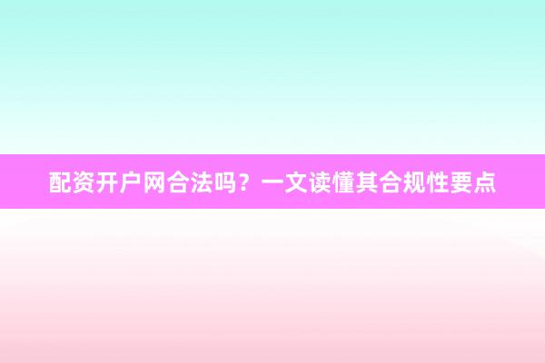 配资开户网合法吗?一文读懂其合规性要点