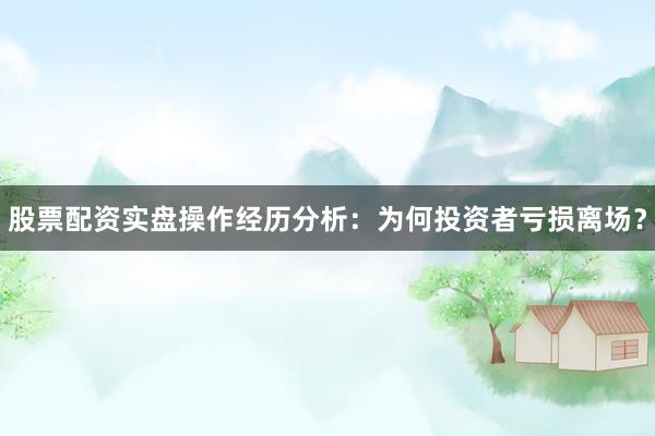 股票配资实盘操作经历分析:为何投资者亏损离场?