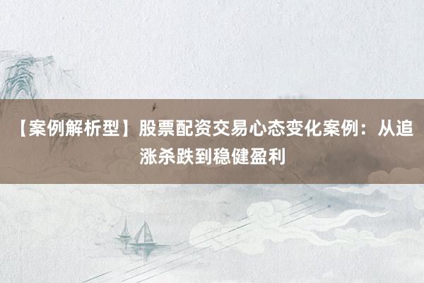【案例解析型】股票配资交易心态变化案例：从追涨杀跌到稳健盈利