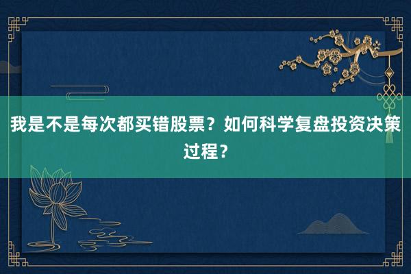 我是不是每次都买错股票？如何科学复盘投资决策过程？