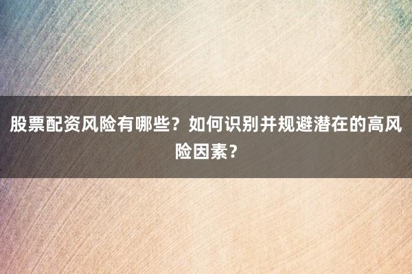股票配资风险有哪些?如何识别并规避潜在的高风险因素?