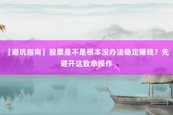 【避坑指南】股票是不是根本没办法稳定赚钱？先避开这致命操作