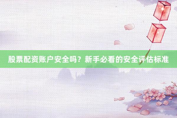 股票配资账户安全吗？新手必看的安全评估标准