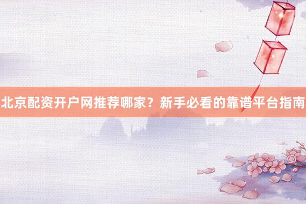 北京配资开户网推荐哪家？新手必看的靠谱平台指南