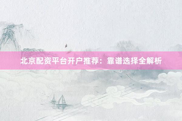 北京配资平台开户推荐：靠谱选择全解析