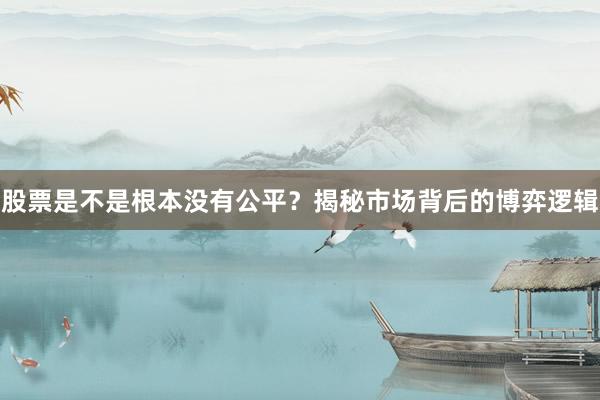 股票是不是根本没有公平？揭秘市场背后的博弈逻辑