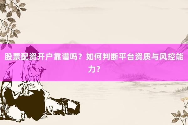 股票配资开户靠谱吗？如何判断平台资质与风控能力？