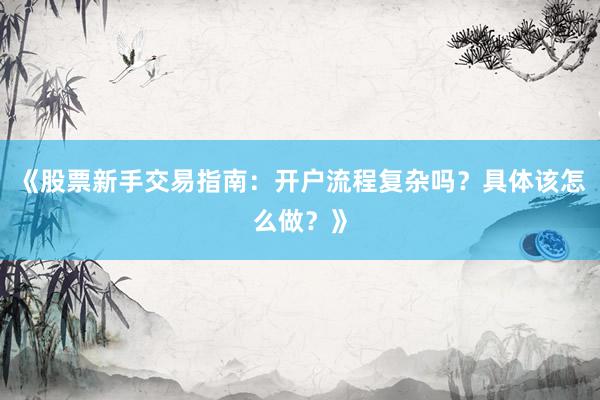 《股票新手交易指南：开户流程复杂吗？具体该怎么做？》