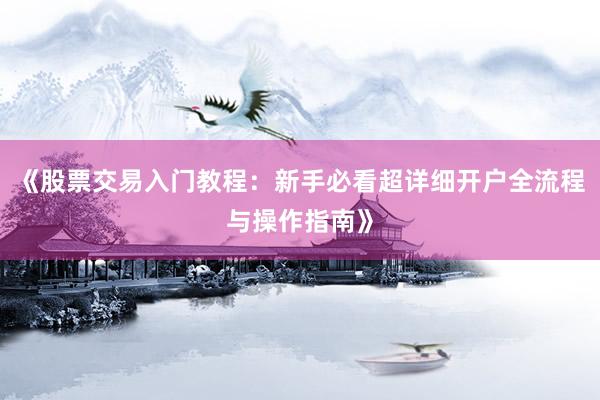 《股票交易入门教程：新手必看超详细开户全流程与操作指南》