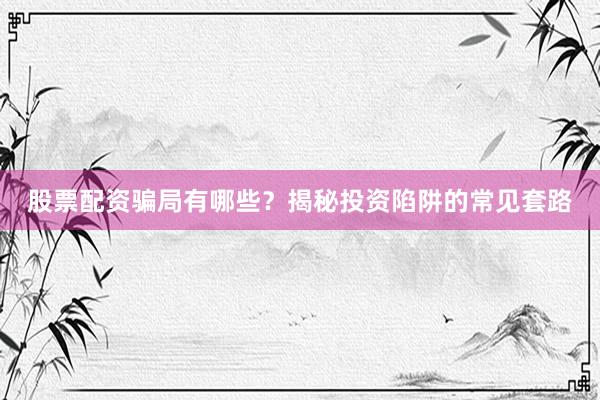 股票配资骗局有哪些？揭秘投资陷阱的常见套路