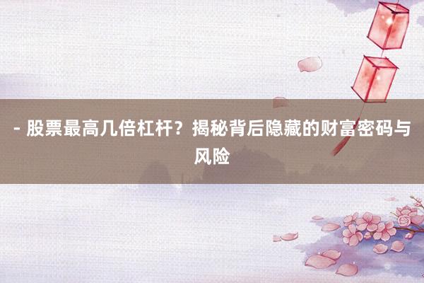 - 股票最高几倍杠杆？揭秘背后隐藏的财富密码与风险