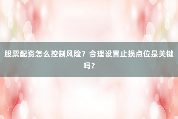 股票配资怎么控制风险？合理设置止损点位是关键吗？