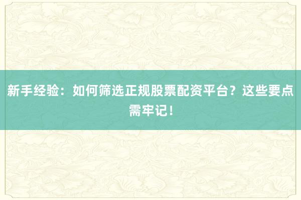 新手经验：如何筛选正规股票配资平台？这些要点需牢记！