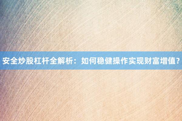 安全炒股杠杆全解析：如何稳健操作实现财富增值？