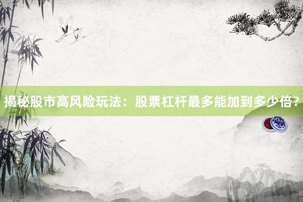 揭秘股市高风险玩法:股票杠杆最多能加到多少倍?