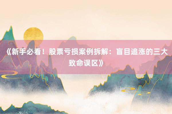 《新手必看！股票亏损案例拆解：盲目追涨的三大致命误区》