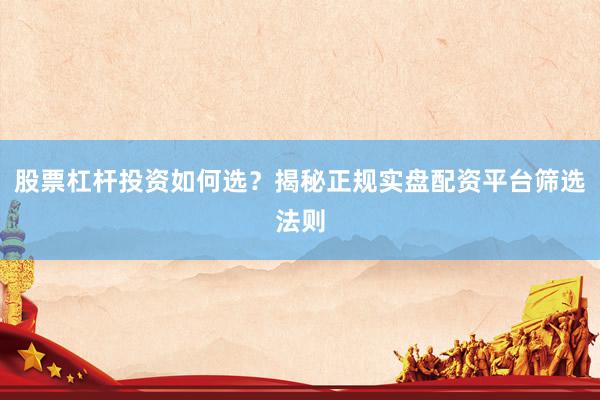 股票杠杆投资如何选？揭秘正规实盘配资平台筛选法则