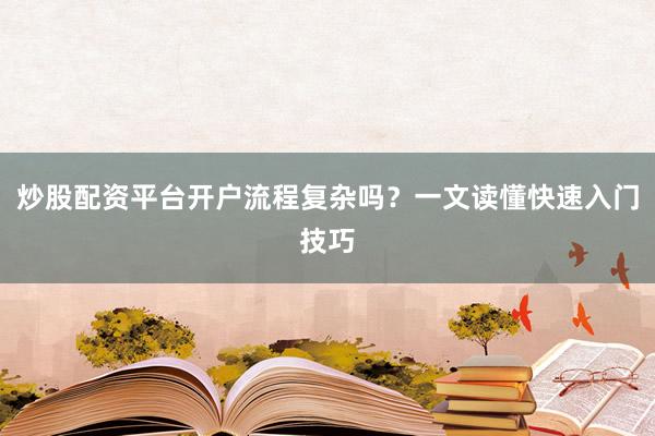 炒股配资平台开户流程复杂吗?一文读懂快速入门技巧