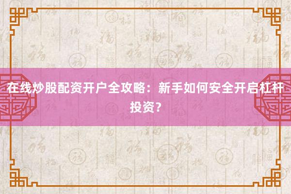 在线炒股配资开户全攻略：新手如何安全开启杠杆投资？