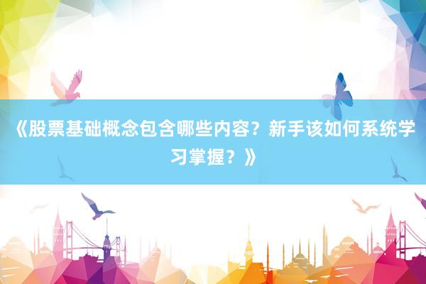《股票基础概念包含哪些内容？新手该如何系统学习掌握？》