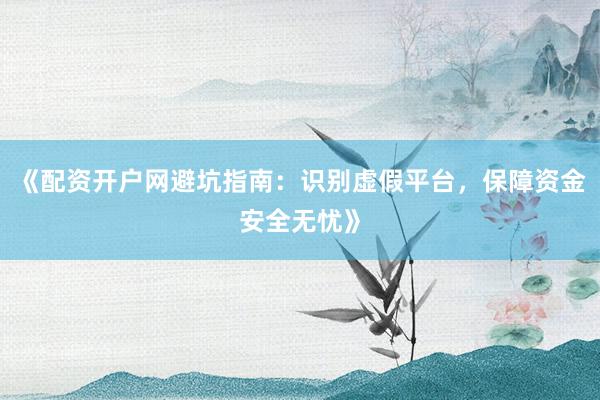 《配资开户网避坑指南:识别虚假平台,保障资金安全无忧》