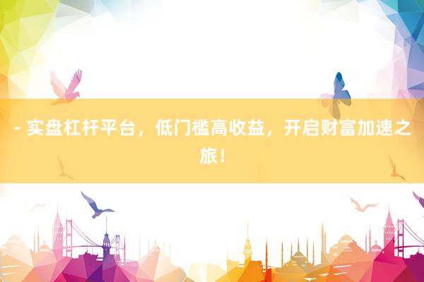 - 实盘杠杆平台，低门槛高收益，开启财富加速之旅！