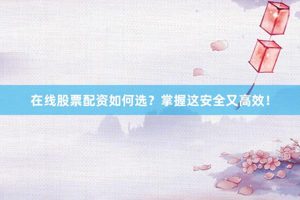 在线股票配资如何选？掌握这安全又高效！