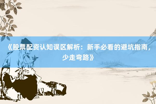 《股票配资认知误区解析：新手必看的避坑指南，少走弯路》