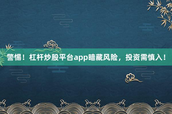 警惕！杠杆炒股平台app暗藏风险，投资需慎入！