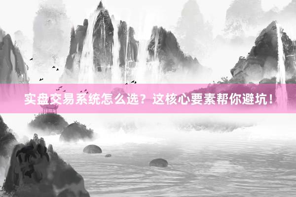 实盘交易系统怎么选？这核心要素帮你避坑！