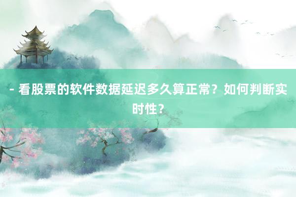 - 看股票的软件数据延迟多久算正常？如何判断实时性？