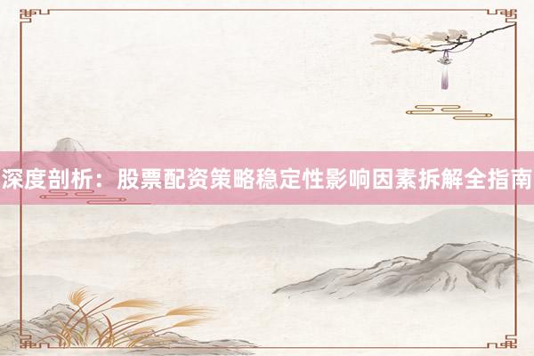 深度剖析:股票配资策略稳定性影响因素拆解全指南