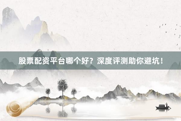 股票配资平台哪个好?深度评测助你避坑!