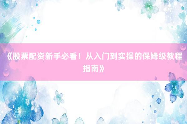 《股票配资新手必看!从入门到实操的保姆级教程指南》