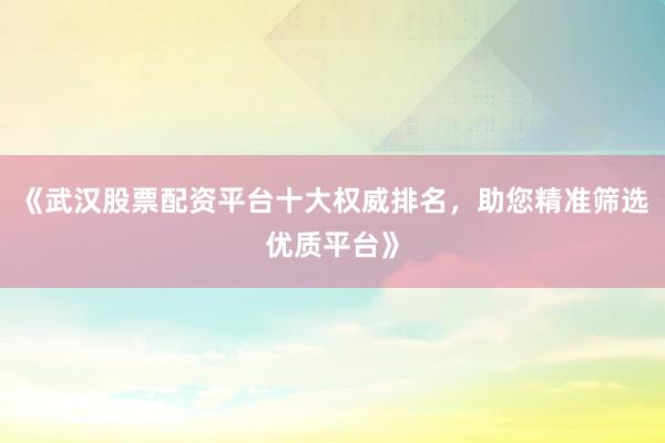 《武汉股票配资平台十大权威排名,助您精准筛选优质平台》