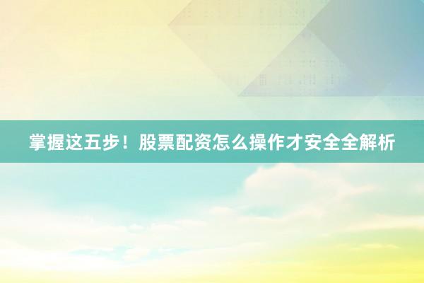 掌握这五步!股票配资怎么操作才安全全解析