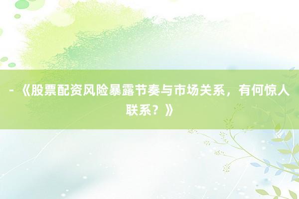 - 《股票配资风险暴露节奏与市场关系,有何惊人联系?》