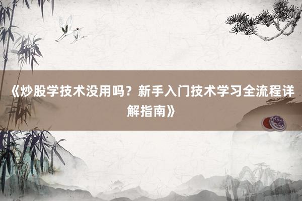《炒股学技术没用吗?新手入门技术学习全流程详解指南》