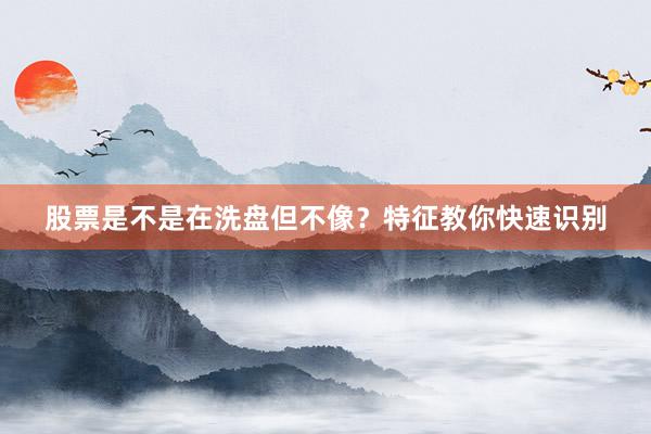 股票是不是在洗盘但不像?特征教你快速识别