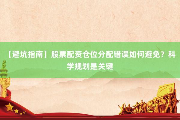 【避坑指南】股票配资仓位分配错误如何避免?科学规划是关键