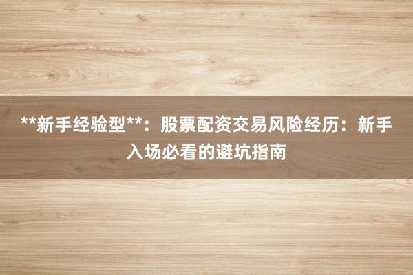 **新手经验型**:股票配资交易风险经历:新手入场必看的避坑指南