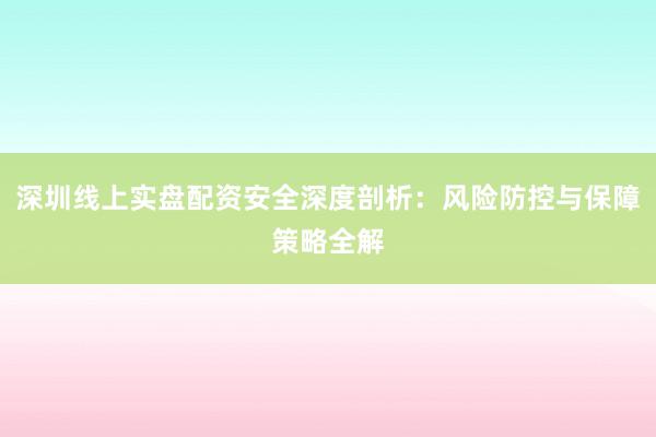 深圳线上实盘配资安全深度剖析:风险防控与保障策略全解