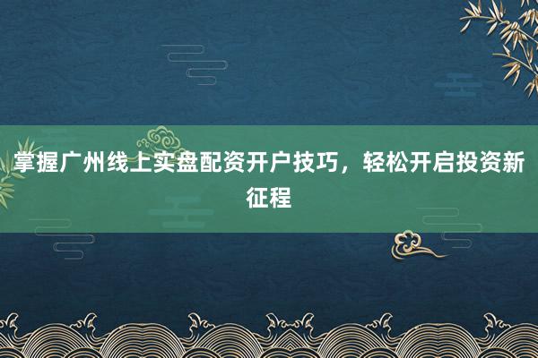 掌握广州线上实盘配资开户技巧,轻松开启投资新征程